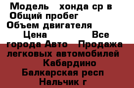  › Модель ­ хонда ср-в › Общий пробег ­ 330 000 › Объем двигателя ­ 1 900 › Цена ­ 190 000 - Все города Авто » Продажа легковых автомобилей   . Кабардино-Балкарская респ.,Нальчик г.